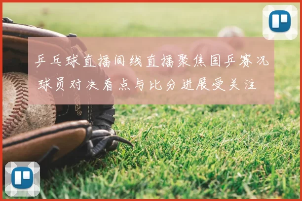 乒乓球直播间线直播聚焦国乒赛况 球员对决看点与比分进展受关注