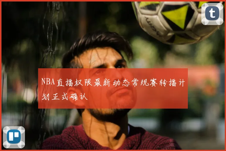 NBA直播权限最新动态常规赛转播计划正式确认
