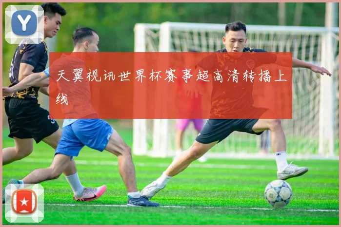 天翼视讯世界杯赛事超高清转播上线