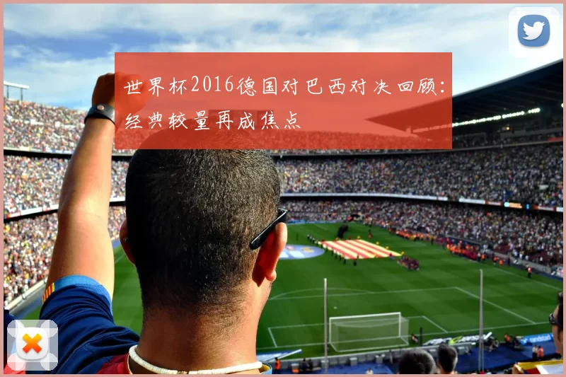 世界杯2016德国对巴西对决回顾：经典较量再成焦点