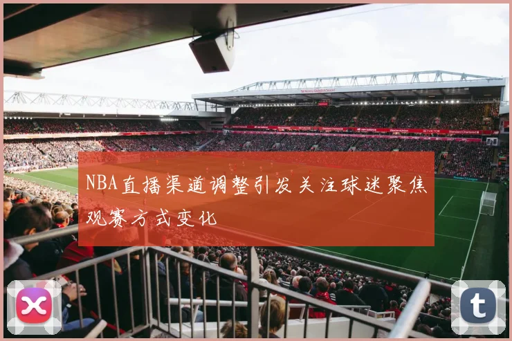 NBA直播渠道调整引发关注球迷聚焦观赛方式变化