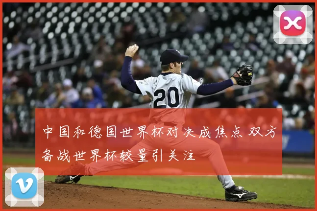 中国和德国世界杯对决成焦点 双方备战世界杯较量引关注