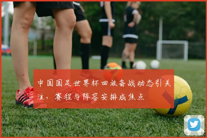 中国国足世界杯回放备战动态引关注，赛程与阵容安排成焦点