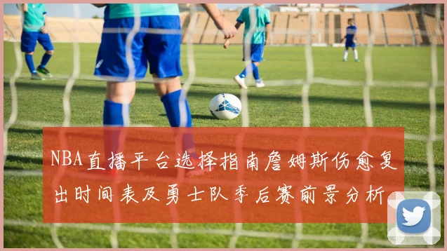 NBA直播平台选择指南詹姆斯伤愈复出时间表及勇士队季后赛前景分析