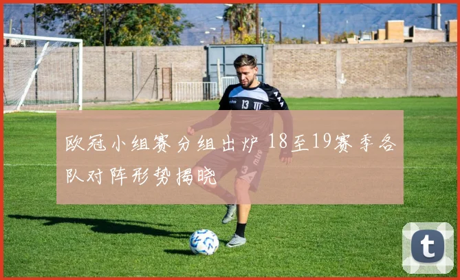 欧冠小组赛分组出炉 18至19赛季各队对阵形势揭晓