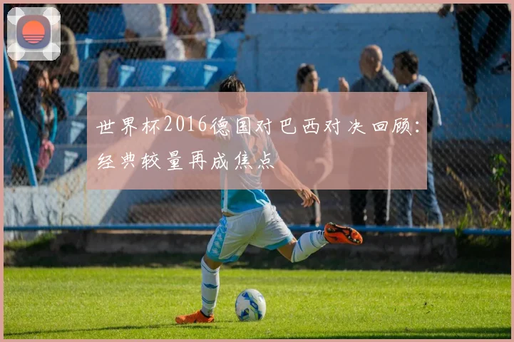 世界杯2016德国对巴西对决回顾：经典较量再成焦点