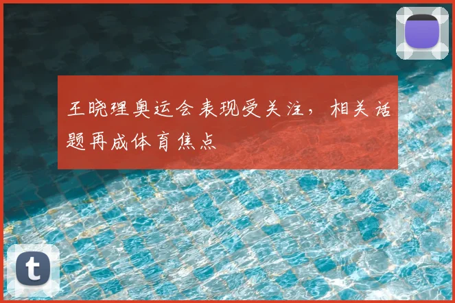 王晓理奥运会表现受关注,相关话题再成体育焦点