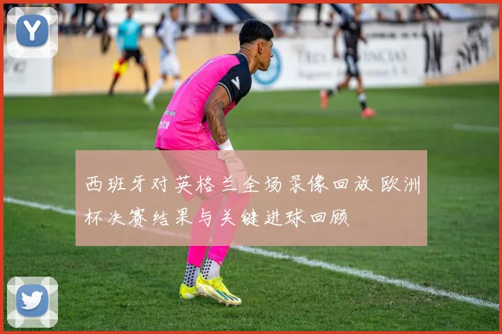 西班牙对英格兰全场录像回放 欧洲杯决赛结果与关键进球回顾
