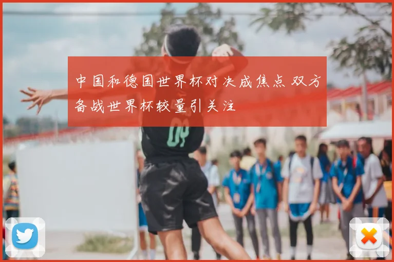 中国和德国世界杯对决成焦点 双方备战世界杯较量引关注