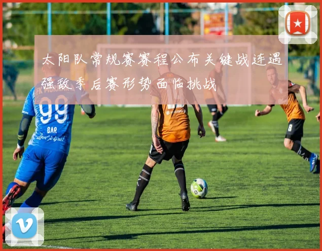 太阳队常规赛赛程公布关键战连遇强敌季后赛形势面临挑战