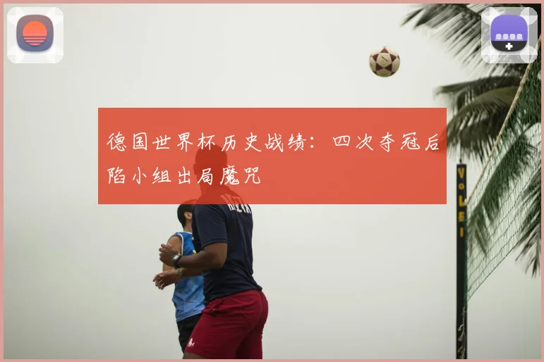 德国世界杯历史战绩：四次夺冠后陷小组出局魔咒